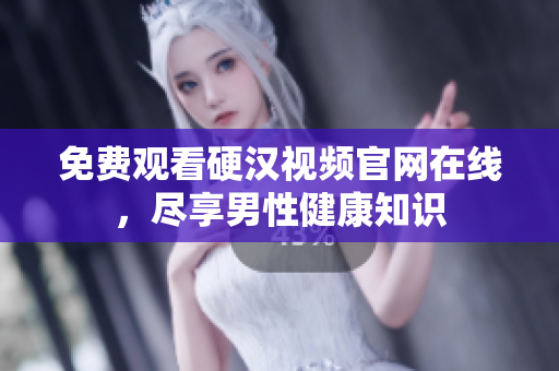 免费观看硬汉视频官网在线，尽享男性健康知识