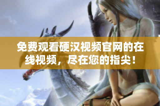 免费观看硬汉视频官网的在线视频，尽在您的指尖！