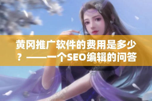 黄冈推广软件的费用是多少？——一个SEO编辑的问答