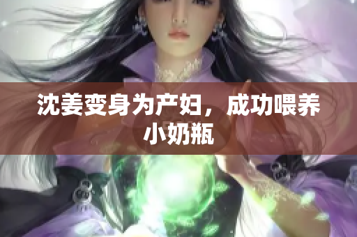 沈姜变身为产妇，成功喂养小奶瓶