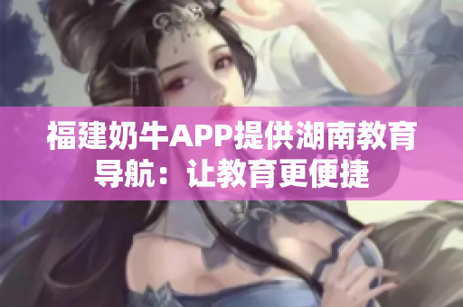 福建奶牛APP提供湖南教育导航：让教育更便捷