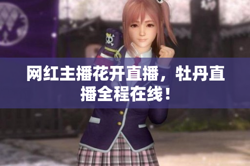 网红主播花开直播，牡丹直播全程在线！