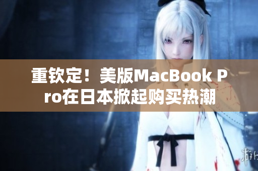 重钦定！美版MacBook Pro在日本掀起购买热潮