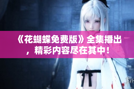 《花蝴蝶免费版》全集播出，精彩内容尽在其中！