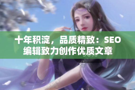 十年积淀，品质精致：SEO编辑致力创作优质文章