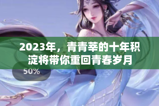 2023年，青青莘的十年积淀将带你重回青春岁月