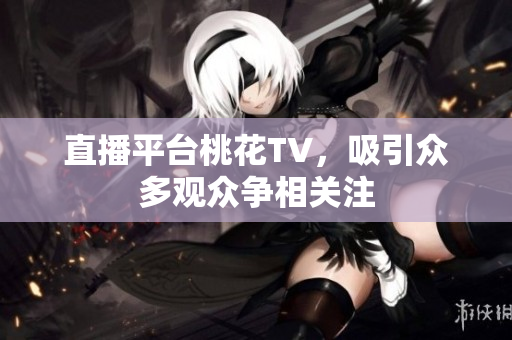 直播平台桃花TV，吸引众多观众争相关注