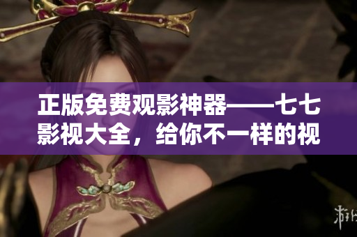 正版免费观影神器——七七影视大全，给你不一样的视觉体验