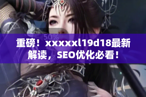 重磅！xxxxxl19d18最新解读，SEO优化必看！