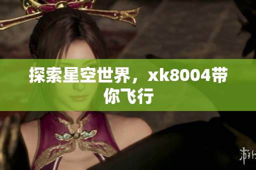 探索星空世界，xk8004带你飞行