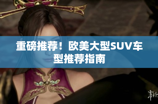 重磅推荐！欧美大型SUV车型推荐指南