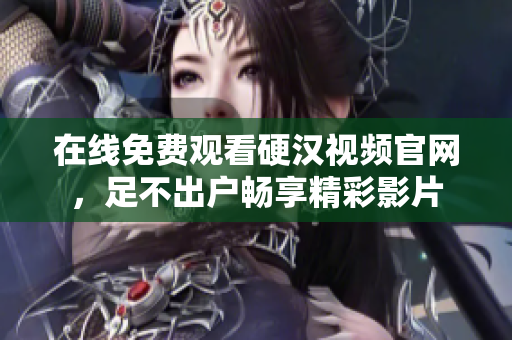 在线免费观看硬汉视频官网，足不出户畅享精彩影片