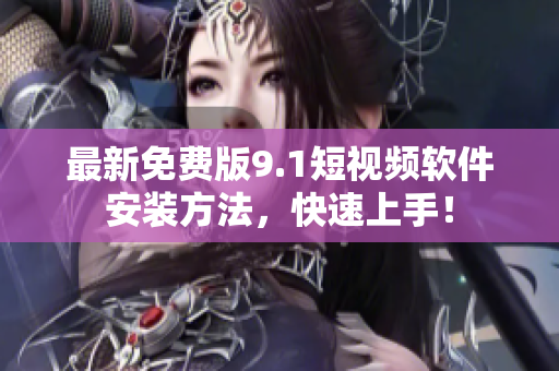 最新免费版9.1短视频软件安装方法，快速上手！