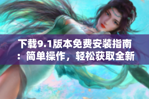 下载9.1版本免费安装指南：简单操作，轻松获取全新体验