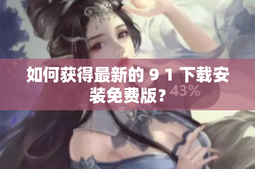 如何获得最新的 9 1 下载安装免费版？
