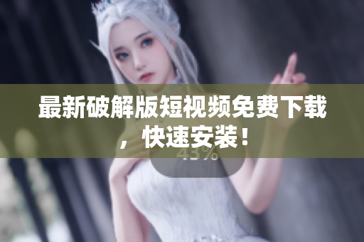 最新破解版短视频免费下载，快速安装！