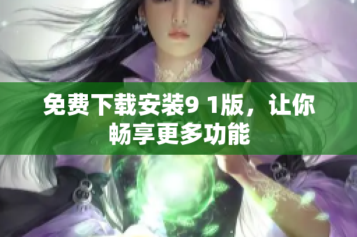 免费下载安装9 1版，让你畅享更多功能