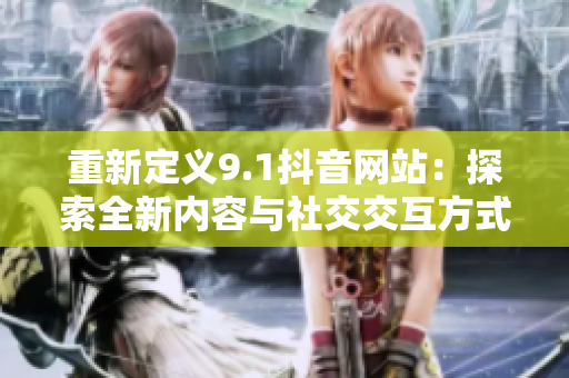 重新定义9.1抖音网站：探索全新内容与社交交互方式