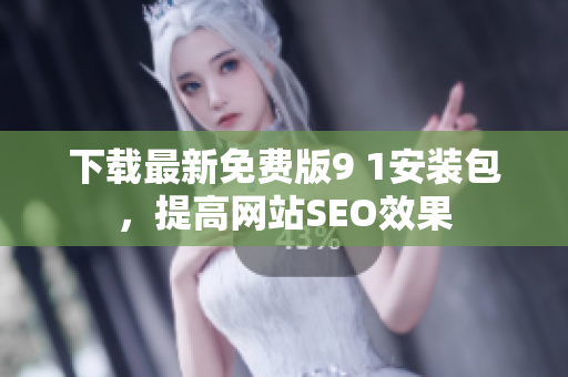 下载最新免费版9 1安装包，提高网站SEO效果