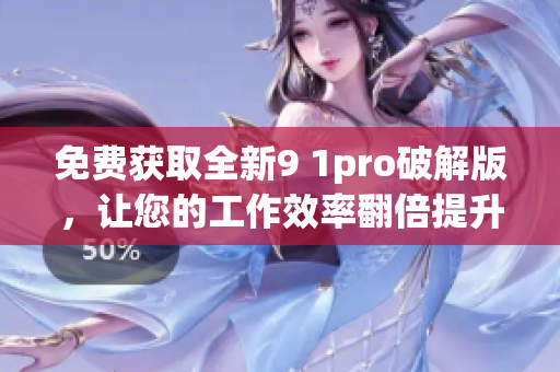 免费获取全新9 1pro破解版，让您的工作效率翻倍提升