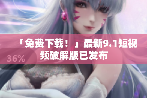 「免费下载！」最新9.1短视频破解版已发布
