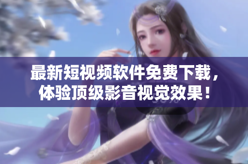最新短视频软件免费下载，体验顶级影音视觉效果！