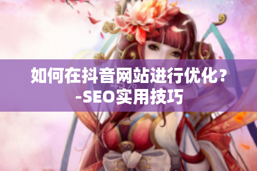 如何在抖音网站进行优化？-SEO实用技巧