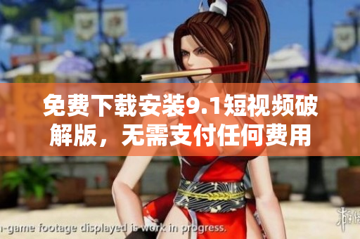 免费下载安装9.1短视频破解版，无需支付任何费用