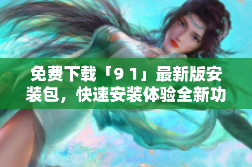 免费下载「9 1」最新版安装包，快速安装体验全新功能