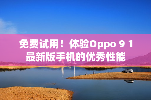 免费试用！体验Oppo 9 1最新版手机的优秀性能