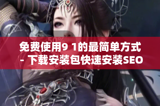 免费使用9 1的最简单方式 - 下载安装包快速安装SEO工具