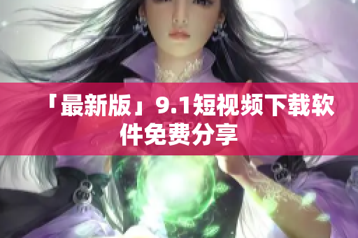 「最新版」9.1短视频下载软件免费分享
