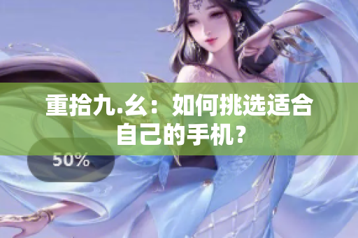 重拾九.幺：如何挑选适合自己的手机？
