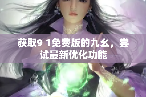 获取9 1免费版的九幺，尝试最新优化功能
