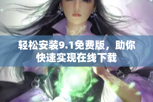 轻松安装9.1免费版，助你快速实现在线下载