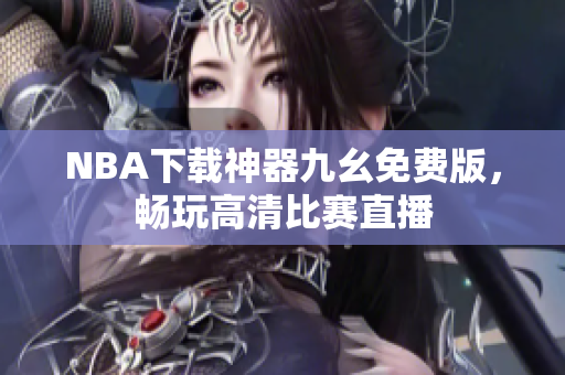 NBA下载神器九幺免费版，畅玩高清比赛直播