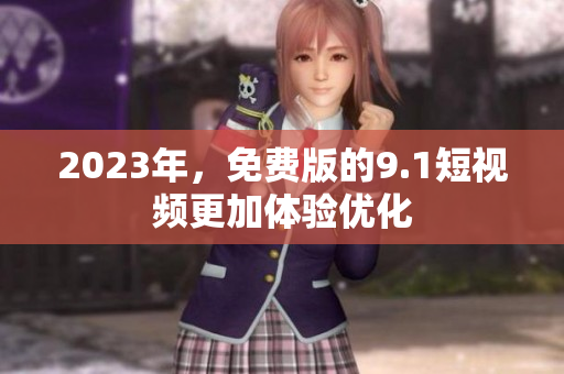 2023年，免费版的9.1短视频更加体验优化