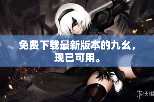 免费下载最新版本的九幺，现已可用。