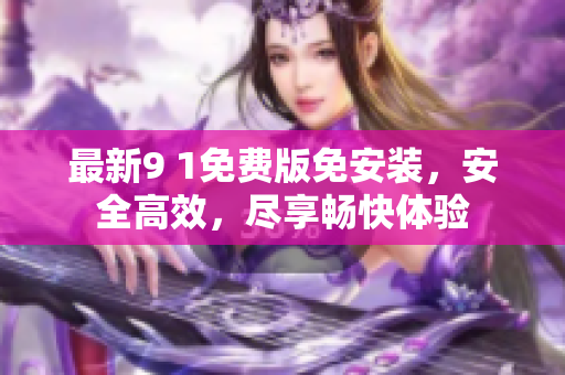 最新9 1免费版免安装，安全高效，尽享畅快体验