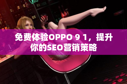 免费体验OPPO 9 1，提升你的SEO营销策略