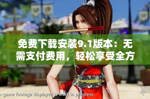 免费下载安装9.1版本：无需支付费用，轻松享受全方面优质服务！