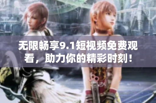 无限畅享9.1短视频免费观看，助力你的精彩时刻！