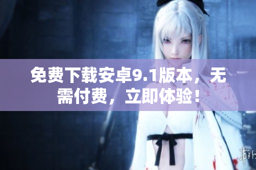 免费下载安卓9.1版本，无需付费，立即体验！