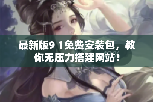 最新版9 1免费安装包，教你无压力搭建网站！