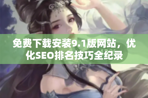 免费下载安装9.1版网站，优化SEO排名技巧全纪录