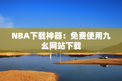 NBA下载神器：免费使用九幺网站下载