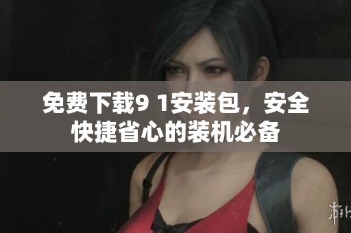 免费下载9 1安装包，安全快捷省心的装机必备