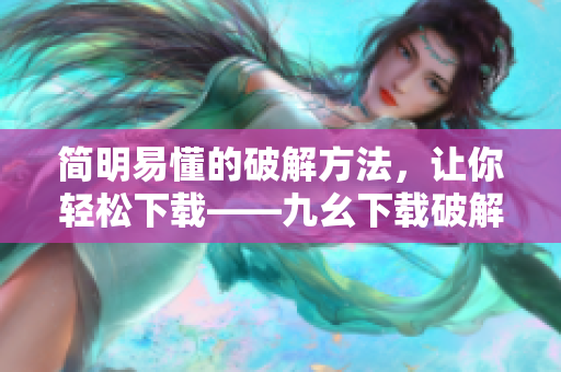 简明易懂的破解方法，让你轻松下载——九幺下载破解技巧
