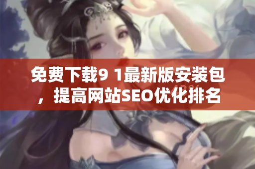 免费下载9 1最新版安装包，提高网站SEO优化排名