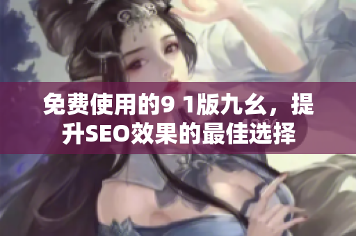 免费使用的9 1版九幺，提升SEO效果的最佳选择